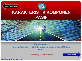 KARAKTERISTIK KOMPONEN
PASIF
Kompetensi:
Menjelaskan sifat – sifat komponen elektronika aktif dan
pasif
SMK NEGERI 2 LANGSA
BACK TO MATERI
Teknologi dan Rekayasa BERIKUTNYA
 