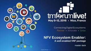 © 2016 TM Forum | 1
NFV Ecosystem Enabler:
A well-enabled VNF package
master deck
 