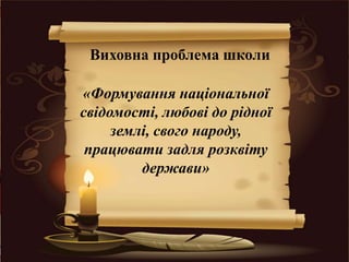 Виховна проблема школи
«Формування національної
свідомості, любові до рідної
землі, свого народу,
працювати задля розквіту
держави»
 
