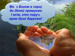 Я ж з Богом в серці до дітей прямую
І всім,хто поруч,
храм душі дарую!Ми з Богом в серці
до дітей прямуємо
І всім, хто поруч,
храм душі даруємо!
 