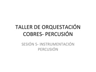 TALLER DE ORQUESTACIÓN
COBRES- PERCUSIÓN
SESIÓN 5- INSTRUMENTACIÓN
PERCUSIÓN
 