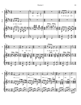 &
&
&
?
##
##
##
##
8
7
8
7
8
7
8
7
nn
nn
nn
nn
8
6
8
6
8
6
8
6
8
7
8
7
8
7
8
7
8
6
8
6
8
6
8
6
S
N
G
78
∑
78
œ œ œ ˙
to him is pain
78
œ œ œ
œ œ œ œ.œ œ œ
?
78
.œ-
œ- œ-
.œ œ œ
no red ros
∑
‰
œœœ
œœœ ‰ J
œœœ ‰
J
œœœ
.œ œ œ
∑
∑
œ œ œ œ œ œ.œ .œ
&
.œ .œ
œ œ œ œ œ
in all my gar den
∑
œ œ œ
œ œ œ œ
.œ œ œ
.
.
œ
œ
œ
œ
œ
œ
&
&
?
8
6
8
6
8
6
8
7
8
7
8
7
8
6
8
6
8
6
8
7
8
7
8
7
8
6
8
6
8
6
bbb
bbb
bbb
8
7
8
7
8
7
S
82
∑
82
œ œ œ œ œ œ.œ .œ
82
.
.
œ
œ
.
.
œ
œ
.œ œ œ
no red rose
‰ œœœ
œœœ
‰
j
œœœ
‰ j
œœœ
.
.
œ
œ
œ
œ
œ
œ
∑
œ œ œ œ œ œ.œ .œ
.œ .œ
œ œ œ œ œ
in all my gar den
‰ œœœ
œœœ ‰
j
œœœ
‰
j
œœœ
.
.
œ
œ
œ
œ
œ
œ
∑
œ œ œ œ œ œ.œ .œ
.
.
œ
œ
.
.
œ
œ
&
&
?
bbb
bbb
bbb
8
7
8
7
8
7
8
3
8
3
8
3
S
87
.œ œ Œ
no
87
œ œ œ
œ œœœ œœœ œ
87
œ œ œ œ œ œ œ
.œ œ Œ
red
œ œ œ
œ œœœ œœœ œ
œ œ œ œ œ œ œ
.œ œ ‰ j
œ
rose in
œ œ œ
œ œœœ œœ
œ œ
œ œ œ œ œ œ œ
.œ
all
‰ œœœ
œœœ
œ œ œ
.œ
my
‰ œœœ
œœœ
œ œ œ
.œ
gar
‰ œœœ
œœœ
œ œ œ
11Escena 1
 