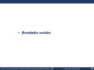 Luis A. Arce Catacora – Ministro de Economía y Finanzas Públicas X Jornada Monetaria 41
- Resultados sociales
 