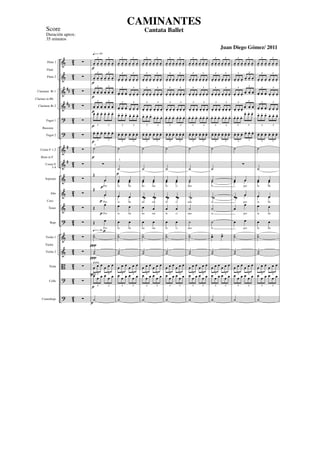 &
&
&
&
?
?
&
&
&
&
&
?
&
&
B
?
?
##
##
#
#
42
42
42
42
42
42
42
42
42
42
42
42
42
42
42
42
42
Flute 1
Flute 2
Clarinete Bb 1
Clarinete Bb 2
Fagot 1
Fagot 2
Corno F 1-2
Corno F
3-4
Soprano
Alto
Tenor
Bajo
Violin 1
Violin 2
Viola
Cello
Contrabajo
Flute
Clarinet in Bb
Bassoon
Horn in F
Violin
Coro
∑
∑
∑
∑
∑
∑
∑
∑
∑
∑
∑
∑
∑
∑
∑
∑
∑
punta
œ- œ- œ- œ- œ- œ-
3 3
œ- œ- œ- œ- œ- œ-
3 3
œ- œ- œ- œ- œ- œ-
3 3
œ- œ- œ- œ- œ- œ-
3 3
œ- œ- œ- œ- œ- œ-
3 3
œ- œ- œ- œ- œ- œ-
3 3
˙
∑
Œ
œ
Por
œ
Œ
œ
Por
œ
Œ
œ
Por
Œ œ
Por
O˙
O˙
œ œ œ œ œ œ
3 3
œ œ œ œ œ œ
3 3
˙
q = c 84
q = c 84
punta
1.
p
p
p
p
p
p
p
p
p
p
p
p
p
p
∏
∏
œ- œ- œ- œ- œ- œ-
3 3
œ- œ- œ- œ- œ- œ-
3 3
œ- œ- œ- œ- œ- œ-
3 3
œ- œ- œ- œ- œ- œ-
3 3
œ- œ- œ- œ- œ- œ-
3 3
œ- œ- œ- œ- œ- œ-
3 3
˙
˙
œ œ
la lla
œ œ
œ œ
la lla
œ œ
œ œ
la lla
œ œ
la lla
O˙
O˙
œ œ œ œ œ œ
3 3
œ œ œ œ œ œ
3 3
˙
3.
p
œ- œ- œ- œ- œ- œ-
3 3
œ- œ- œ- œ- œ- œ-
3 3
œ- œ- œ- œ- œ- œ-
3 3
œ- œ- œ- œ- œ- œ-
3 3
œ- œ- œ-
œ- œ- œ-
3 3
œ- œ- œ- œ- œ- œ-
3 3
˙
˙
œ œ
nu raa
œ œ
œ œ
nu raa
œ œ
œ œ
nu raa
œ œ
nu raa
O˙
O˙
œ œ œ œ œ œ
3 3
œ œ œ œ œ œ
3 3
˙
œ- œ- œ- œ- œ- œ-
3 3
œ- œ- œ- œ- œ- œ-
3 3
œ- œ- œ- œ- œ- œ-
3 3
œ- œ- œ- œ- œ- œ-
3 3
œ- œ- œ- œ- œ- œ-
3 3
œ- œ- œ- œ- œ- œ-
3 3
˙
˙
œ œ
lu ci
œ œ
œ œ
lu ci
œ œ
œ œ
lu ci
œ œ
lu ci
O˙
O˙
œ œ œ œ œ œ
3 3
œ œ œ œ œ œ
3 3
˙
œ- œ- œ- œ- œ- œ-
3 3
œ- œ- œ- œ- œ- œ-
3 3
œ- œ- œ- œ- œ- œ-
3 3
œ- œ- œ- œ- œ- œ-
3 3
œ- œ- œ- œ- œ- œ-
3 3
œ- œ- œ- œ- œ- œ-
3 3
˙
˙
˙
nan
˙
˙
nan
˙
˙
nan
˙
nan
O˙
O˙
œ œ œ œ œ œ
3 3
œ œ œ œ œ œ
3 3
˙
œ- œ- œ- œ- œ- œ-
3 3
œ- œ- œ- œ- œ- œ-
3 3
œ- œ- œ- œ- œ- œ-
3 3
œ- œ- œ- œ- œ- œ-
3 3
œ- œ- œ- œ- œ- œ-
3 3
œ- œ- œ- œ- œ- œ-
3 3
˙
˙
˙
te
˙
˙
te
˙
˙
te
˙
te
Oœ Oœ
O˙
œ œ œ œ œ œ
3 3
œ œ œ œ œ œ
3 3
˙
œ- œ- œ- œ- œ- œ-
3 3
œ- œ- œ-
œ- œ- œ-
3 3
œ- œ- œ-
œ- œ- œ-
3
3
œ- œ- œ-
œ- œ- œ-
3
3
œ- œ- œ- œ- œ- œ-
3 3
œ- œ- œ- œ- œ- œ-
3
3
˙
∑
œ œ
por
œ œ
œ œ
por
œ œ
œ
œ
por
œ œ
por
O˙
O˙
œ œ œ œ œ œ
3 3
œ œ œ œ œ œ
3 3
˙
œ- œ- œ- œ- œ- œ-
3 3
œ- œ- œ- œ- œ- œ-
3 3
œ- œ- œ- œ- œ- œ-
3 3
œ- œ- œ- œ- œ- œ-
3 3
œ- œ- œ- œ- œ- œ-
3 3
œ- œ- œ- œ- œ- œ-
3 3
˙
˙
œ œ
la lla
œ œ
œ œ
la lla
œ œ
œ œ
la lla
œ œ
la lla
O˙
O˙
œ œ œ œ œ œ
3 3
œ œ œ œ œ œ
3 3
˙
CAMINANTES
Cantata Ballet
Juan Diego Gómez/ 2011
Score
Duración aprox:
35 minutos
 