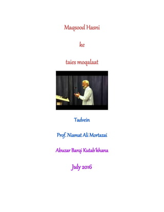 Maqsood Hasni
ke
taies moqalaat
Tadvein
Prof. Niamat Ali Mortazai
Abuzar Barqi Kutab'khana
July 2016
 