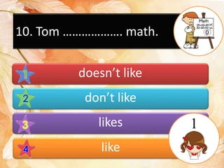 10. Tom ………………. math.
doesn’t like
don’t like
likes
like
1
 