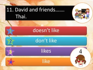 11. David and friends…….
Thai.
doesn’t like
don’t like
likes
like
4
 