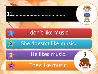 12………………………………..
I don’t like music.
She doesn’t like music.
He likes music.
They like music.
3