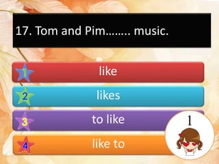 17. Tom and Pim…….. music.
like
likes
to like
like to
1
 