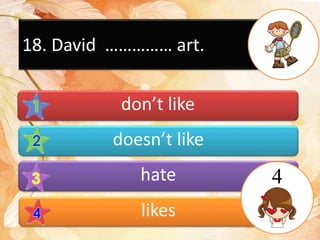 18. David …………… art.
don’t like
doesn’t like
hate
likes
4
 