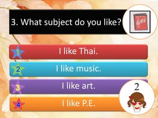 3. What subject do you like?
I like Thai.
I like music.
I like art.
I like P.E.
2
 