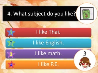 4. What subject do you like?
I like Thai.
I like English.
I like math.
I like P.E.
3
 