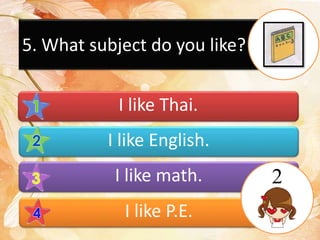 5. What subject do you like?
I like Thai.
I like English.
I like math.
I like P.E.
2