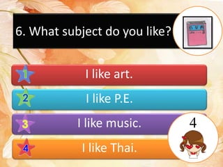 6. What subject do you like?
I like art.
I like P.E.
I like music.
I like Thai.
4