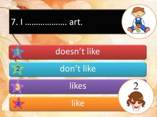 7. I ………………. art.
doesn’t like
don’t like
likes
like
2
 