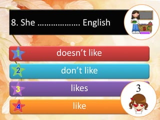 8. She ………………. English
doesn’t like
don’t like
likes
like
3