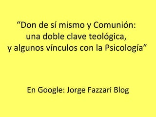 “Don de sí mismo y Comunión:
una doble clave teológica,
y algunos vínculos con la Psicología”
En Google: Jorge Fazzari Blog
 