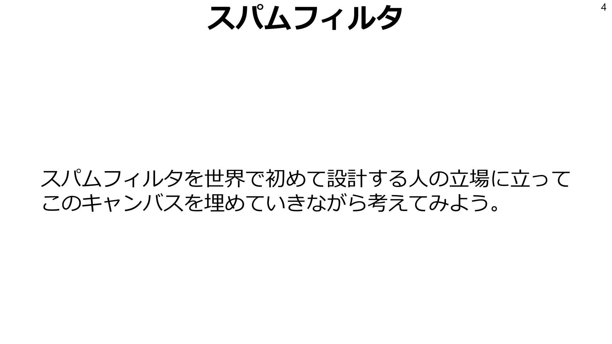 スパムフィルタ
スパムフィルタを世界で初めて設計する人の立場に立って
このキャンバスを埋めていきながら考えてみよう。
4
 