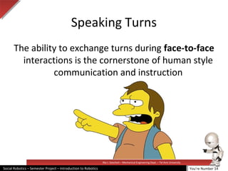Illai J. Gescheit – Mechanical Engineering Dept. – Tel Aviv University
Social Robotics – Semester Project – Introduction to Robotics
Speaking Turns
The ability to exchange turns during face-to-face
interactions is the cornerstone of human style
communication and instruction
You’re Number 14
 