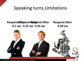 Illai J. Gescheit – Mechanical Engineering Dept. – Tel Aviv University
Social Robotics – Semester Project – Introduction to Robotics
Speaking turns Limitations
Respond After
0.1 sec
Respond After
0.25 sec
Respond After
0.50 sec
Respond After
0.25 sec
You’re Number 15
 