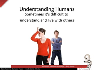 Illai J. Gescheit – Mechanical Engineering Dept. – Tel Aviv University
Social Robotics – Semester Project – Introduction to Robotics
Understanding Humans
Sometimes it’s difficult to
understand and live with others
You’re Number 3
 