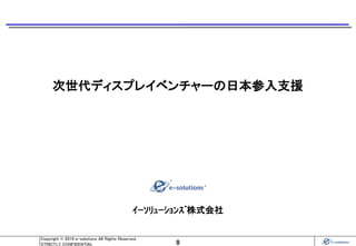 0
Copyright © 2016 e-solutions All Rights Reserved.
STRICTLY CONFIDENTIAL
ｲｰｿﾘｭｰｼｮﾝｽﾞ株式会社
次世代ディスプレイベンチャーの日本参入支援
 