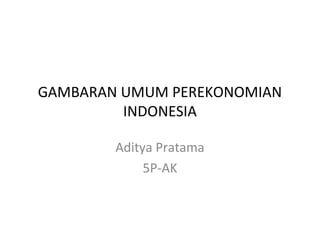 GAMBARAN UMUM PEREKONOMIAN
INDONESIA
Aditya Pratama
5P-AK
 