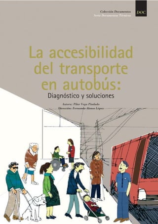 Colección Documentos
Serie Documentos Técnicos
DOC
La accesibilidad
del transporte
en autobús:Diagnóstico y soluciones
Autora: Pilar Vega Pindado
Dirección: Fernando Alonso López
 