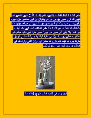 4
‫نہ‬ ‫بیٹھے‬ ‫سے‬ ‫طرح‬ ‫پوری‬ ‫ابھی‬ ‫ہوئے۔‬ ‫ٹھنڈے‬ ‫کچھ‬ ‫وہ‬ ‫۔‬ ‫کی‬ ‫نی‬ ‫پ‬
‫دیے۔‬ ‫چن‬ ‫منے‬ ‫س‬ ‫کے‬ ‫ان‬ ‫پکوان‬ ‫دو‬ ‫ہر‬ ‫بھرپور‬ ‫سے‬ ‫تری‬ ‫کہ‬ ‫تھے‬
‫موقعہءواردات‬ ‫نے‬ ‫انہوں‬ ‫ہوا۔‬ ‫آسرا‬ ‫کچھ‬ ‫کو‬ ‫پیٹ‬ ‫ج‬ ‫سے‬ ‫پکون‬
‫انہوں‬ ‫بعد‬ ‫کے‬ ‫اس‬ ‫۔۔‬ ‫دیکھ‬ ‫بھی‬ ‫بڑا‬ ‫وہ‬ ‫ک‬ ‫روئی‬ ‫۔‬ ‫ی‬ ‫فرم‬ ‫مالحظہ‬
‫کے‬ ‫حک‬ ‫۔‬ ‫گی‬ ‫نہیں‬ ‫را‬ ‫م‬ ‫اسے‬ ‘‫ہے‬ ‫مرا‬ ‫سے‬ ‫آئی‬ ‫اپنی‬ ‫بال‬ : ‫کہ‬ ‫نے‬
‫بڑا‬ ‫کو‬ ‫ے‬ ‫ب‬ ‫بےشک‬ ‫۔‬ ‫تھ‬ ‫گی‬ ‫را‬ ‫م‬ ‫ہی‬ ‫بڑا‬ ‫ک‬ ‫روئی‬ ‫محض‬ ‫ب‬ ‫مط‬
‫کی‬ ‫واردات‬ ‫ی‬ ‫اگ‬ ‫وزن‬ ‫اور‬ ‫ئز‬ ‫س‬ ‫ک‬ ‫بڑے‬ ‫ہ‬ ‫ت‬ ‫۔‬ ‫تھ‬ ‫نہ‬ ‫جر‬ ‫رن‬ ‫م‬
‫۔‬ ‫گی‬ ‫لی‬ ‫رکھ‬ ‫میں‬ ‫التوا‬ ‫تک‬ ‫حآضری‬
٧4 ‫رچ‬ ‫م‬ ‫نہ‬ ‫خ‬ ‫کت‬ ‫برقی‬ ‫ابوزر‬
 