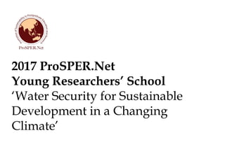 2017 ProSPER.Net
Young Researchers’ School
‘Water Security for Sustainable
Development in a Changing
Climate’
 