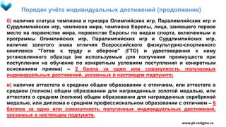 Порядок учёта индивидуальных достижений (продолжение)
б) наличие статуса чемпиона и призера Олимпийских игр, Паралимпийских игр и
Сурдлимпийских игр, чемпиона мира, чемпиона Европы, лица, занявшего первое
место на первенстве мира, первенстве Европы по видам спорта, включенным в
программы Олимпийских игр, Паралимпийских игр и Сурдлимпийских игр,
наличие золотого знака отличия Всероссийского физкультурно-спортивного
комплекса "Готов к труду и обороне" (ГТО) и удостоверения к нему
установленного образца (не используемые для получения преимуществ при
поступлении на обучение по конкретным условиям поступления и конкретным
основаниям приема) – 2 балла за одно или совокупность полученных
индивидуальных достижений, указанных в настоящем подпункте;
в) наличие аттестата о среднем общем образовании с отличием, или аттестата о
среднем (полном) общем образовании для награжденных золотой медалью, или
аттестата о среднем (полном) общем образовании для награжденных серебряной
медалью, или диплома о среднем профессиональном образовании с отличием – 6
баллов за одно или совокупность полученных индивидуальных достижений,
указанных в настоящем подпункте.
www.pk.rostgmu.ru
 