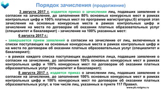 Порядок зачисления (продолжение)
3 августа 2017 г. издается приказ о зачислении лиц, подавших заявление о
согласии на зачисление, до заполнения 80% основных конкурсных мест в рамках
контрольных цифр и 100% платных мест по программе магистратуры;б) второй этап
зачисления на основные конкурсные места в рамках контрольных цифр и
зачисление на места по договорам об оказании платных образовательных услуг
(специалитет и бакалавриат) - зачисление на 100% указанных мест:
6 августа 2017 г.:
- завершается прием заявлений о согласии на зачисление от лиц, включенных в
списки поступающих на основные конкурсные места в рамках контрольных цифр и
на места по договорам об оказании платных образовательных услуг (специалитет и
бакалавриат);
- в рамках каждого списка поступающих выделяются лица, подавшие заявление о
согласии на зачисление, до заполнения 100% основных конкурсных мест в рамках
контрольных цифр и 100% конкурсных мест по договорам об оказании платных
образовательных услуг (специалитет и бакалавриат);
8 августа 2017 г. издается приказ о зачислении лиц, подавших заявление о
согласии на зачисление, до заполнения 100% основных конкурсных мест в рамках
контрольных цифр и 100% конкурсных мест по договорам об оказании платных
образовательных услуг, в том числе лиц, указанных в пункте 117 Правил.
www.pk.rostgmu.ru
 