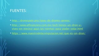 FUENTES:
• http://dronespain.pro/tipos-de-drones-aereos/
• http://www.elfinanciero.com.mx/tech/tienes-un-dron-y-
vives-en-mexico-aqui-las-normas-para-poder-volar.html
• https://www.maestrodelacomputacion.net/que-es-un-dron/
 