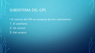 SUBSISTEMA DEL GPS
• El sistema del GPS se compone de tres subsistemas:
1. El satelitario
2. De control
3. Del usuario
 
