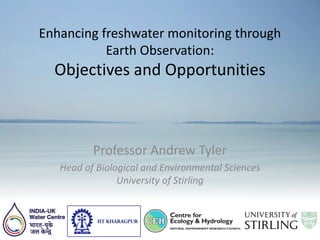 Enhancing freshwater monitoring through
Earth Observation:
Objectives and Opportunities
Professor Andrew Tyler
Head of Biological and Environmental Sciences
University of Stirling
 