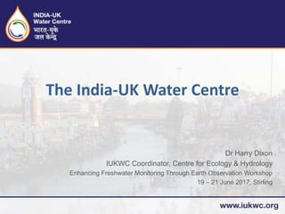 Dr Harry Dixon
IUKWC Coordinator, Centre for Ecology & Hydrology
Enhancing Freshwater Monitoring Through Earth Observation Workshop
19 – 21 June 2017, Stirling
The India-UK Water Centre
 