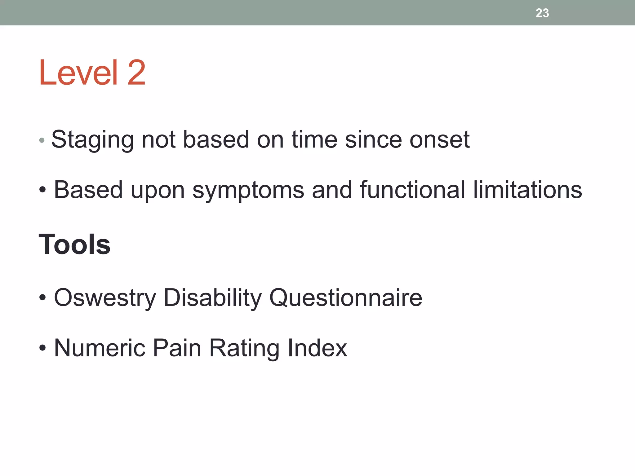 Level 2
• Staging not based on time since onset
• Based upon symptoms and functional limitations
Tools
• Oswestry Disability Questionnaire
• Numeric Pain Rating Index
23
 
