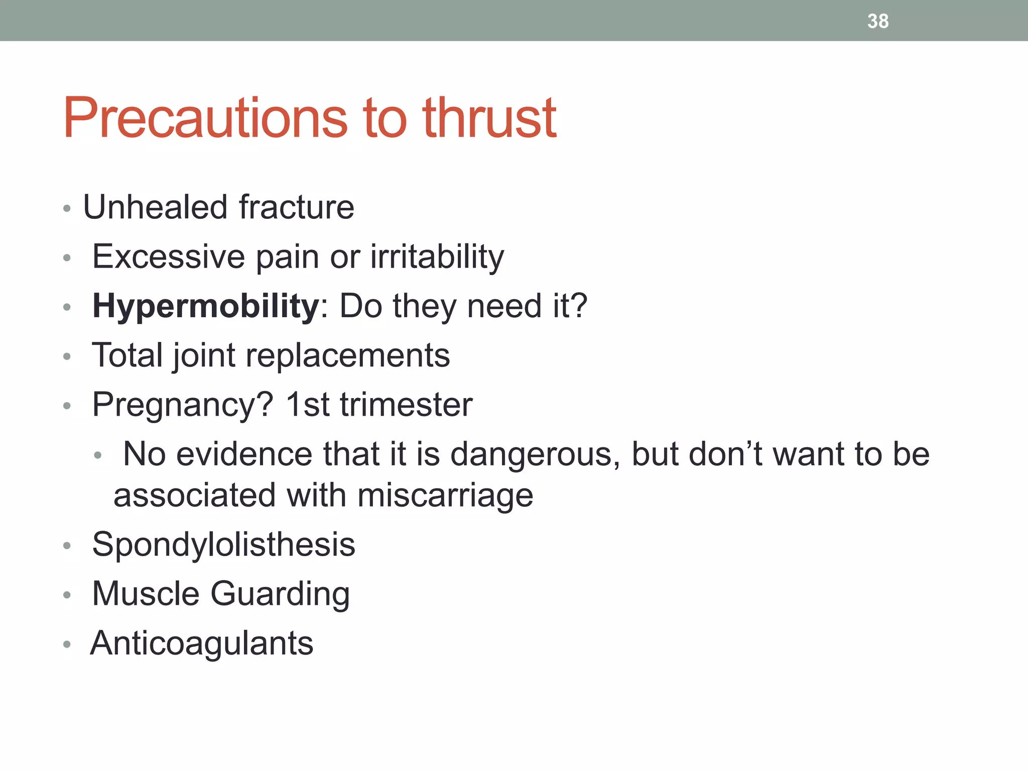 Precautions to thrust
• Unhealed fracture
• Excessive pain or irritability
• Hypermobility: Do they need it?
• Total joint replacements
• Pregnancy? 1st trimester
• No evidence that it is dangerous, but don’t want to be
associated with miscarriage
• Spondylolisthesis
• Muscle Guarding
• Anticoagulants
38
 