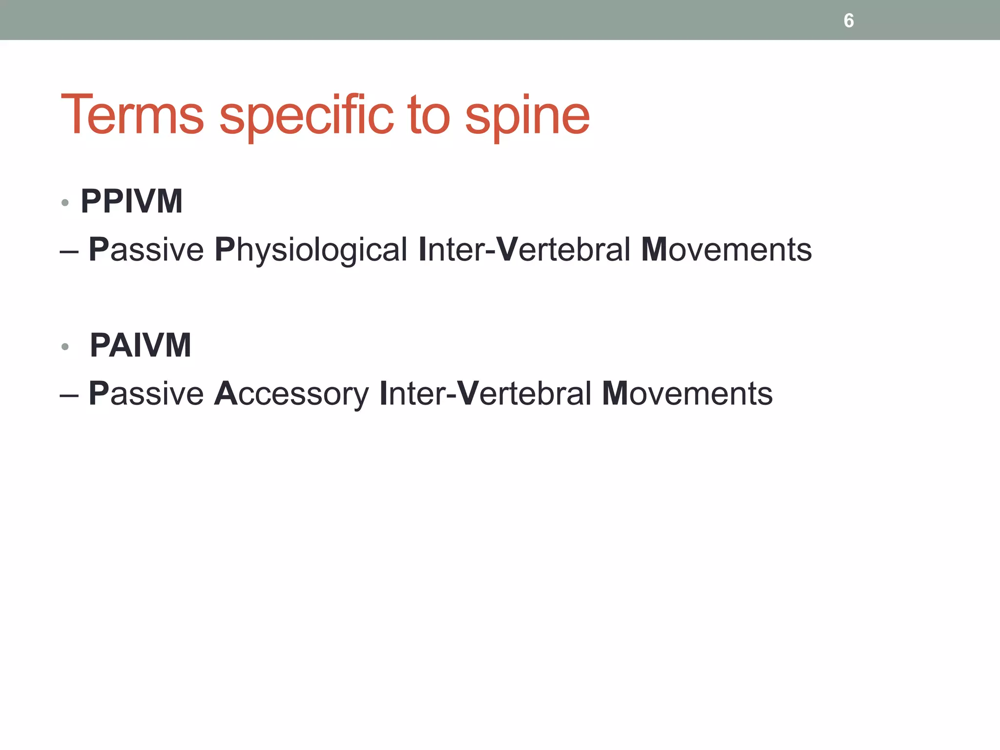 Terms specific to spine
• PPIVM
– Passive Physiological Inter-Vertebral Movements
• PAIVM
– Passive Accessory Inter-Vertebral Movements
6
 