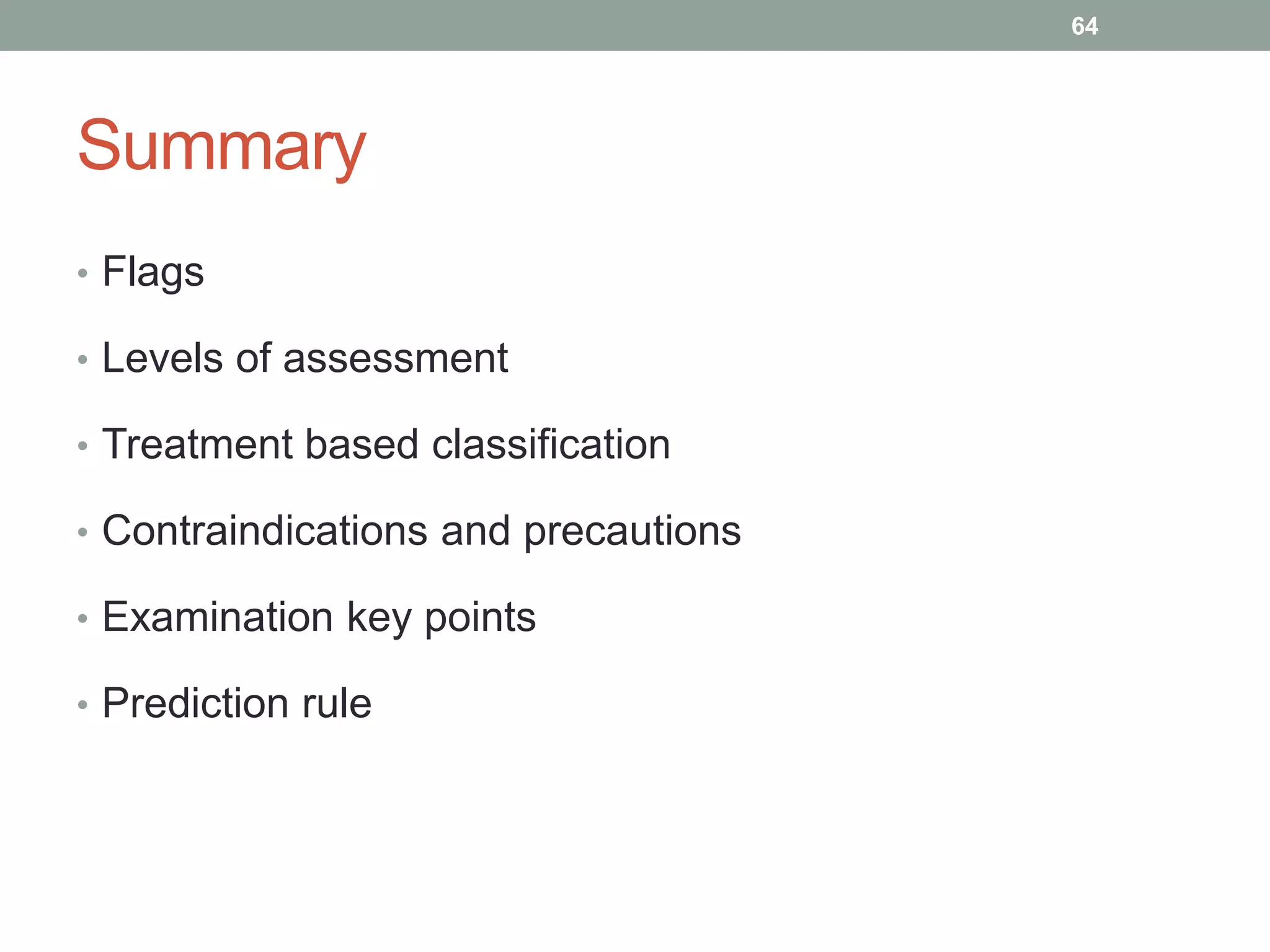 Summary
• Flags
• Levels of assessment
• Treatment based classification
• Contraindications and precautions
• Examination key points
• Prediction rule
64
 