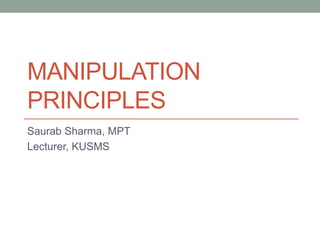 MANIPULATION
PRINCIPLES
Saurab Sharma, MPT
Lecturer, KUSMS
 