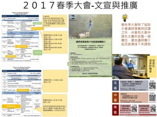 ２０１７春季大會-文宣與推廣
春秋季大會除了協助
大會講師推薦與試講
之外，尚會和大會申
請在主廳外設置一個
攤位，擺放講師團介
紹及宣傳接下來課程
 