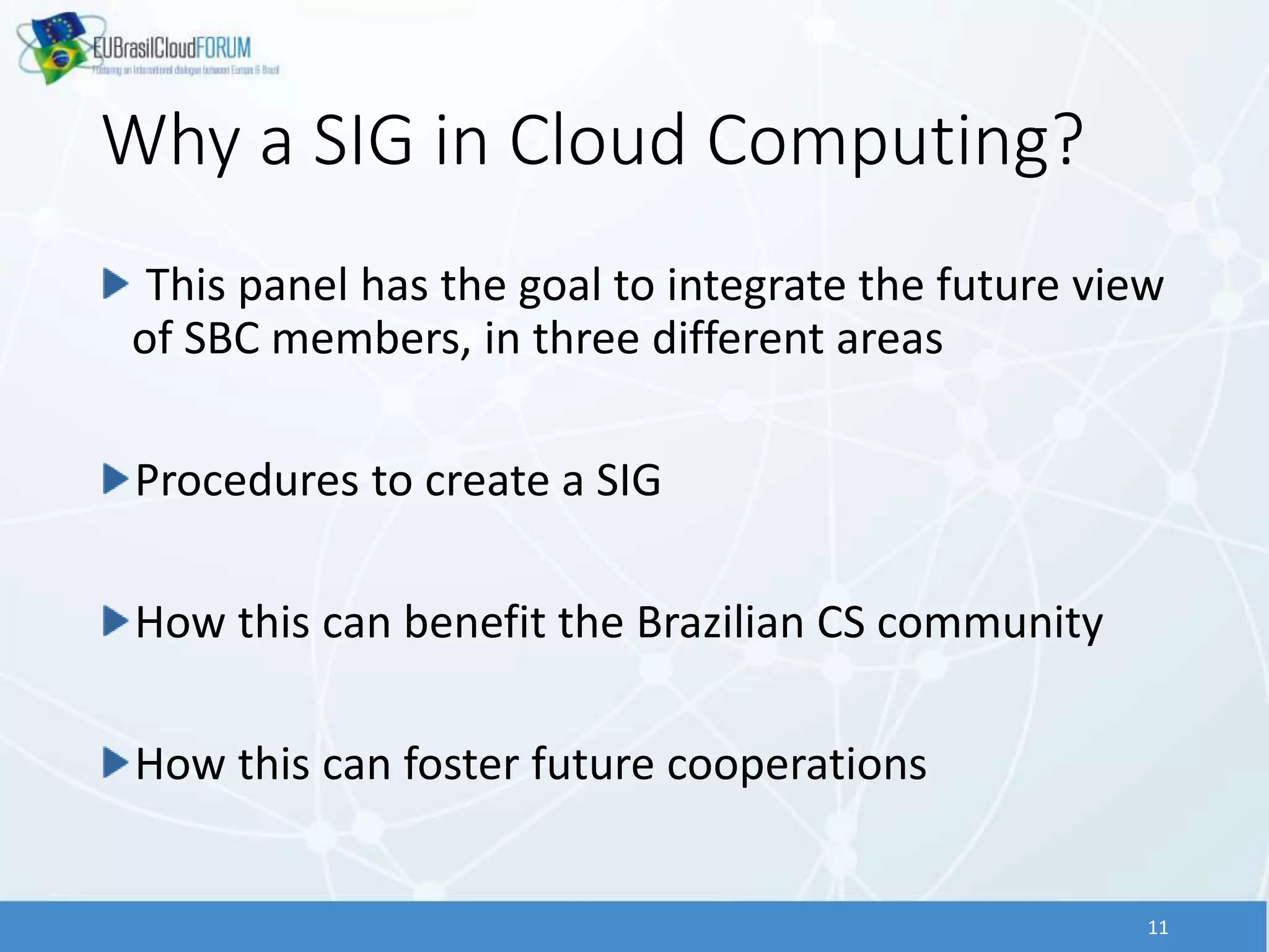 Why a SIG in Cloud Computing?
This panel has the goal to integrate the future view
of SBC members, in three different areas
Procedures to create a SIG
How this can benefit the Brazilian CS community
How this can foster future cooperations
11
 