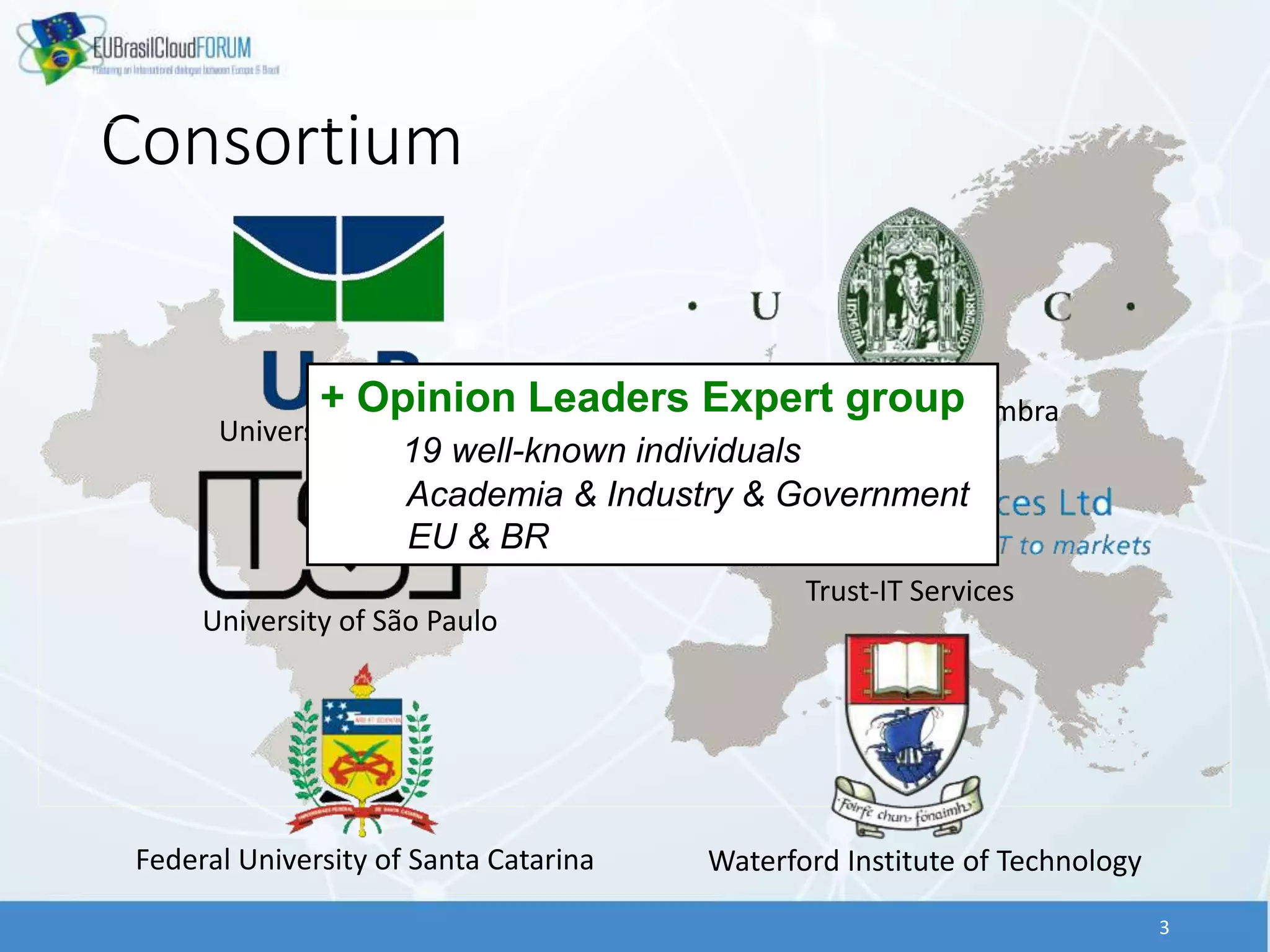 Consortium
3
University of Brasilia
University of São Paulo
Federal University of Santa Catarina
University of Coimbra
Trust-IT Services
Waterford Institute of Technology
+ Opinion Leaders Expert group
19 well-known individuals
Academia & Industry & Government
EU & BR
 
