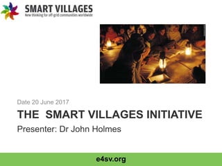 e4sv.org
THE SMART VILLAGES INITIATIVE
Date 20 June 2017
Presenter: Dr John Holmes
 