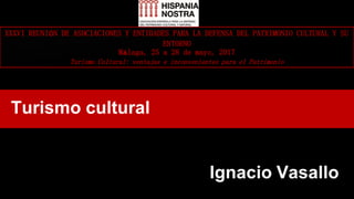 XXXVI REUNIÓN DE ASOCIACIONES Y ENTIDADES PARA LA DEFENSA DEL PATRIMONIO CULTURAL Y SU
ENTORNO
Málaga, 25 a 28 de mayo, 2017
Turismo Cultural: ventajas e inconvenientes para el Patrimonio
 