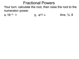 a.16–½ =
Fractional Powers
b. 43/2 =
Your turn: calculate the root, then raise the root to the
numerator–power.
Ans: ¼, 8
 