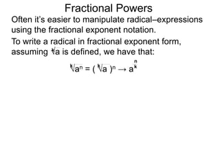 Fractional Powers
Often it’s easier to manipulate radical–expressions
using the fractional exponent notation.
To write a radical in fractional exponent form,
assuming a is defined, we have that:k
an = ( a )n → a
k k k
n
 