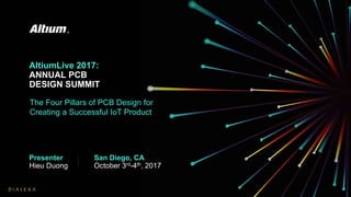 AltiumLive 2017:
ANNUAL PCB
DESIGN SUMMIT
Presenter
Hieu Duong
San Diego, CA
October 3rd-4th, 2017
The Four Pillars of PCB Design for
Creating a Successful IoT Product
 