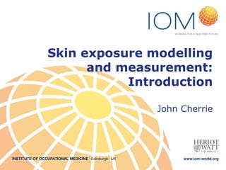 INSTITUTE OF OCCUPATIONAL MEDICINE . Edinburgh . UK www.iom-world.org
Skin exposure modelling
and measurement:
Introduction
John Cherrie
 
